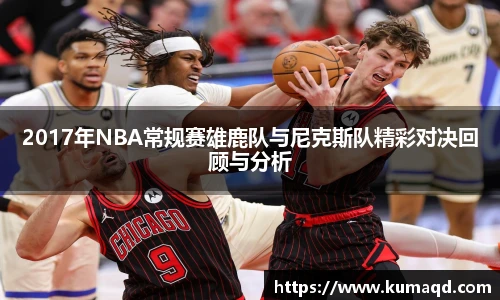 2017年NBA常规赛雄鹿队与尼克斯队精彩对决回顾与分析