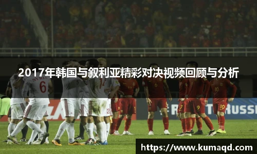 2017年韩国与叙利亚精彩对决视频回顾与分析
