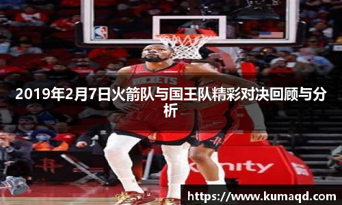 2019年2月7日火箭队与国王队精彩对决回顾与分析