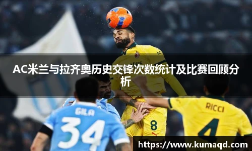 AC米兰与拉齐奥历史交锋次数统计及比赛回顾分析