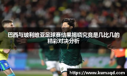 巴西与玻利维亚足球赛结果揭晓究竟是几比几的精彩对决分析