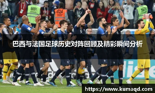 巴西与法国足球历史对阵回顾及精彩瞬间分析