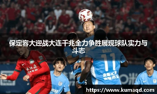 保定容大迎战大连千兆全力争胜展现球队实力与斗志