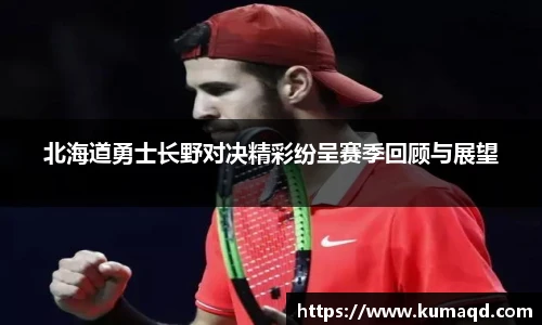 北海道勇士长野对决精彩纷呈赛季回顾与展望