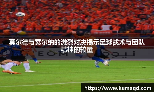 莫尔德与索尔纳的激烈对决揭示足球战术与团队精神的较量