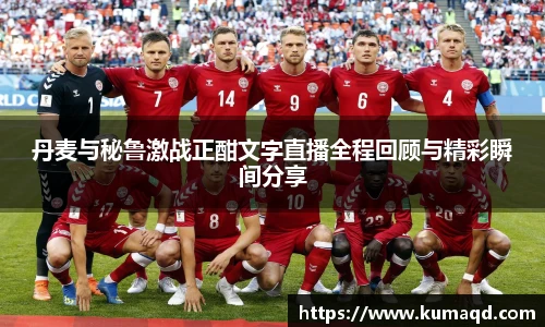 丹麦与秘鲁激战正酣文字直播全程回顾与精彩瞬间分享