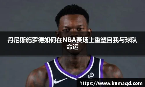 丹尼斯施罗德如何在NBA赛场上重塑自我与球队命运