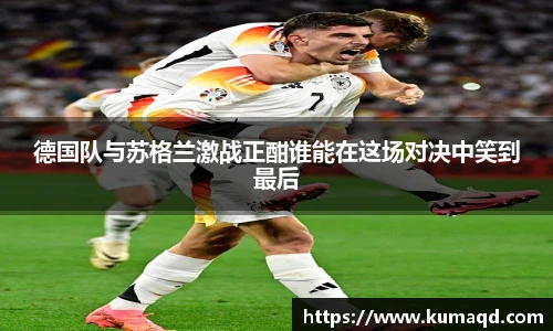 德国队与苏格兰激战正酣谁能在这场对决中笑到最后