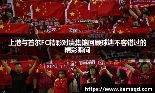 上港与首尔FC精彩对决集锦回顾球迷不容错过的精彩瞬间